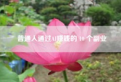 普通人通过AI赚钱的 10 个副业