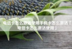 电信卡怎么激活使用手机卡怎么激活「电信卡怎么激活使用」