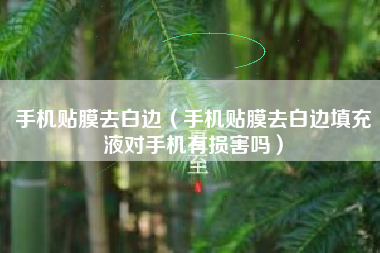 手机贴膜去白边（手机贴膜去白边填充液对手机有损害吗）